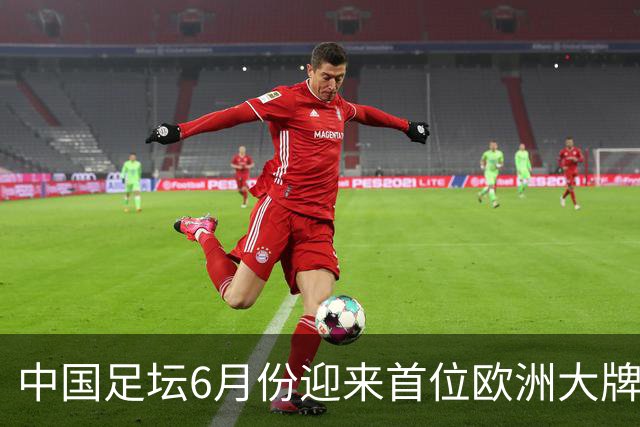 中国足坛6月份迎来首位欧洲大牌名帅！曾带队击败曼联，值得期待
