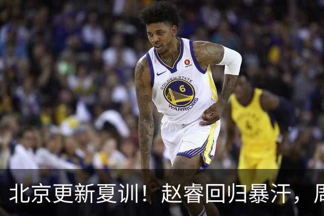 北京更新夏训！赵睿回归暴汗，周琦也归队强化三分！